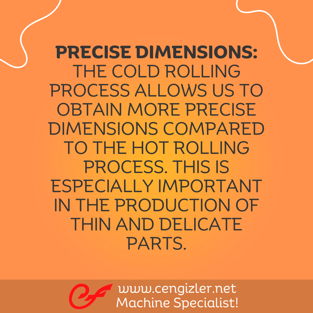 2 Precise dimensions. The cold rolling process allows us to obtain more precise dimensions compared to the hot rolling process. This is especially important in the production of thin and delicate parts